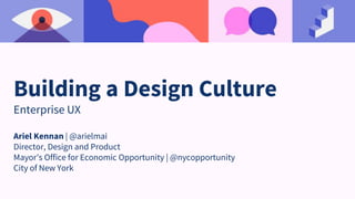 Building a Design Culture
Enterprise UX
Ariel Kennan | @arielmai
Director, Design and Product
Mayor’s Office for Economic Opportunity | @nycopportunity
City of New York
 