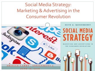 A R I E L L E L A R R Y , A S S I G N M E N T 2
J U N E 1 6 , 2 0 1 6
Social Media Strategy:
Marketing & Advertising in the
Consumer Revolution
 