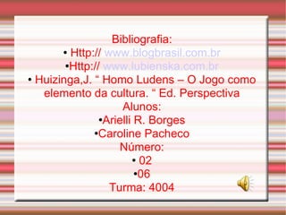Bibliografia: Http://  www.blogbrasil.com.br Http://  www.lubienska.com.br Huizinga,J. “ Homo Ludens – O Jogo como elemento da cultura. “ Ed. Perspectiva Alunos: Arielli R. Borges Caroline Pacheco Número: 02 06 Turma: 4004 