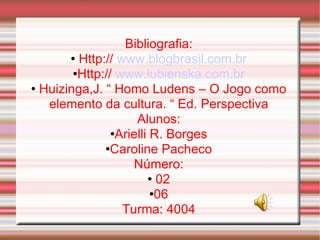 Bibliografia: Http://  www.blogbrasil.com.br Http://  www.lubienska.com.br Huizinga,J. “ Homo Ludens – O Jogo como elemento da cultura. “ Ed. Perspectiva Alunos: Arielli R. Borges Caroline Pacheco Número: 02 06 Turma: 4004 