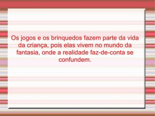 Os jogos e os brinquedos fazem parte da vida da criança, pois elas vivem no mundo da fantasia, onde a realidade faz-de-conta se confundem. 