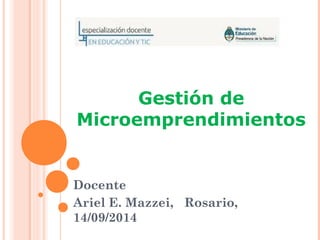 Gestión de 
Microemprendimientos 
Docente 
Ariel E. Mazzei, Rosario, 
14/09/2014 
 