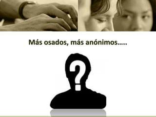 Más osados, más anónimos…..
 