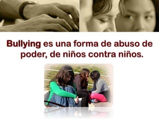 Bullying es una forma de abuso de
poder, de niños contra niños.
 