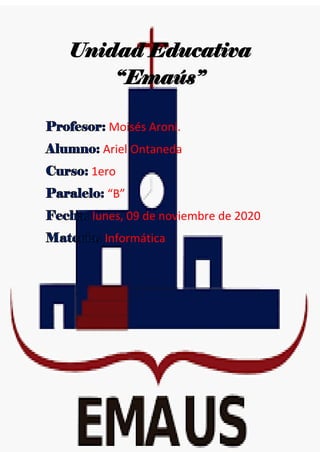 Unidad Educativa
“Emaús”
Moisés Aroni.
Ariel Ontaneda
1ero
“B”
lunes, 09 de noviembre de 2020
Informática
 