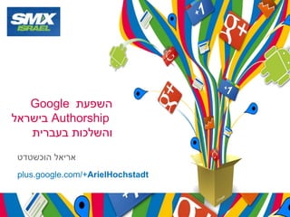 Google ‫השפעת‬
‫ בישראל‬Authorship
‫והשלכות בעברית‬
‫אריאל הוכשטדט‬
plus.google.com/+ArielHochstadt

 