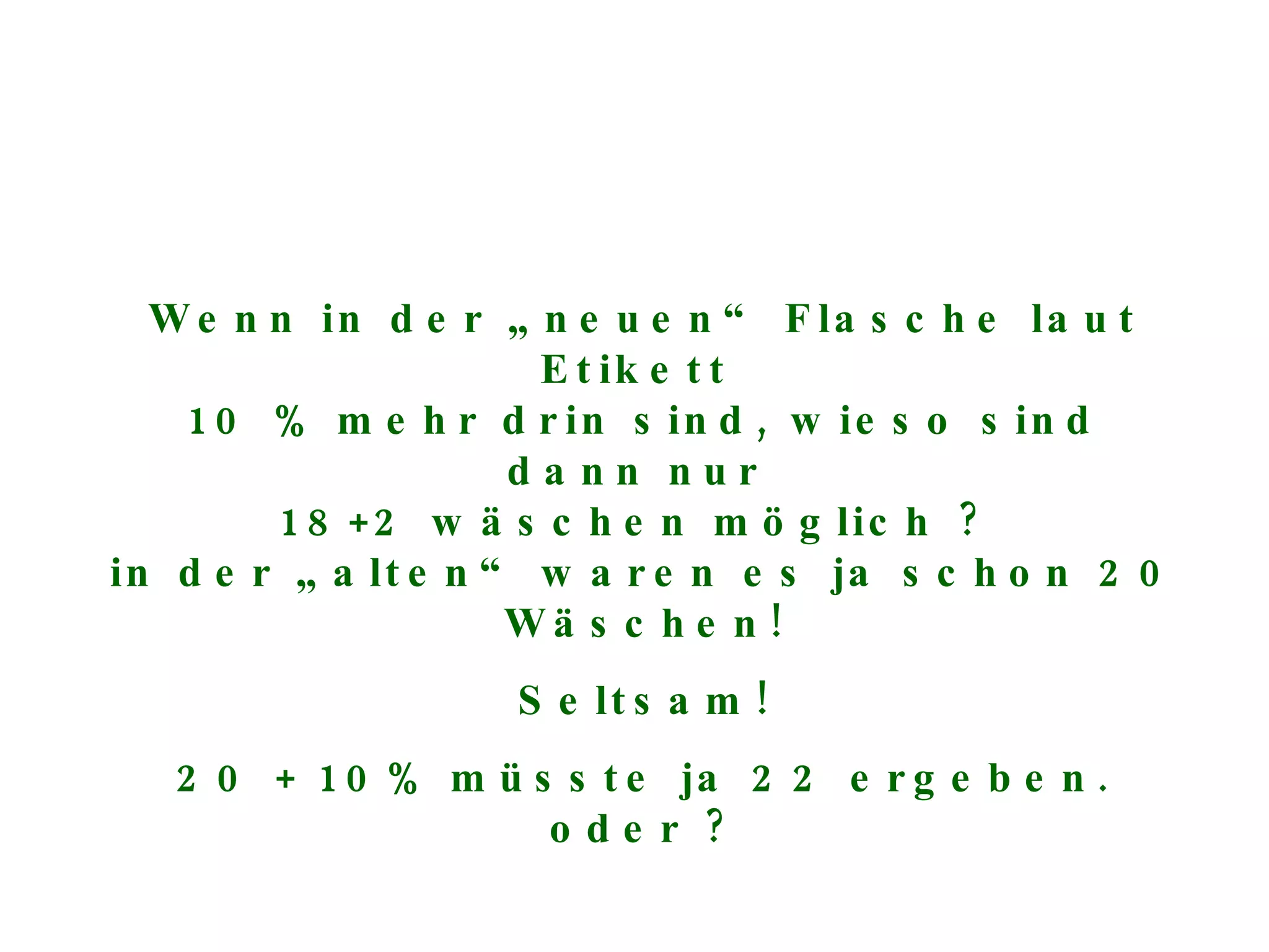 Wenn in der „neuen“ Flasche laut Etikett  10 % mehr drin sind, wieso sind dann nur  18+2 wäschen möglich ?  in der „alten“ waren es ja schon 20 Wäschen! Seltsam! 20 + 10% müsste ja 22 ergeben. oder ? 