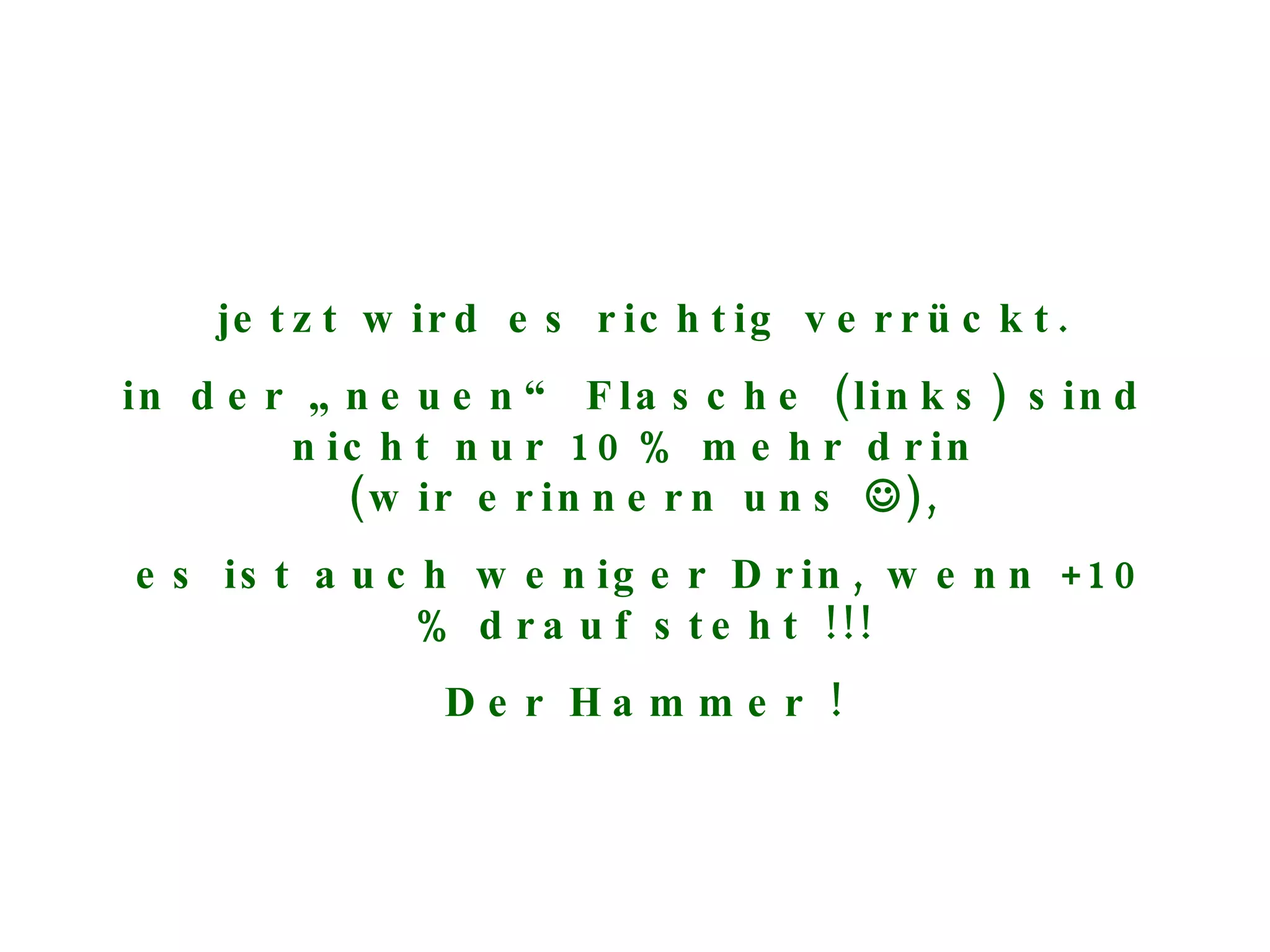 jetzt wird es richtig verrückt. in der „neuen“ Flasche (links) sind  nicht nur 10% mehr drin  (wir erinnern uns   ), es ist auch weniger Drin, wenn +10 % drauf steht !!! Der Hammer ! 