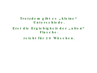 Trotzdem gibt es „kleine“ Unterschiede. Erst die Ergiebigkeit der „alten“ Flasche. reicht für 20 Wäschen. 