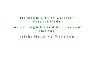 Trotzdem gibt es „kleine“ Unterschiede. nun die Ergiebigkeit der „neuen“ Flasche. reicht für 18 + 2 Wäschen. 