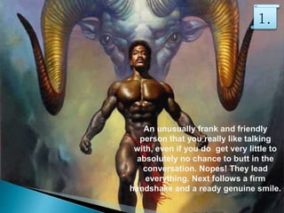 An unusually frank and friendly
person that you really like talking
with, even if you do get very little to
absolutely no chance to butt in the
conversation. Nopes! They lead
everything. Next follows a firm
handshake and a ready genuine smile.
1.
 