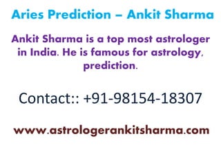 Aries Prediction – Ankit Sharma
Ankit Sharma is a top most astrologer
in India. He is famous for astrology,
prediction.
Contact:: +91-98154-18307
www.astrologerankitsharma.com
 