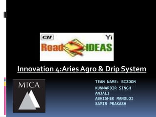 Innovation 4:Aries Agro & Drip System
                      TEAM NAME: BIZDOM
                      KUNWARBIR SINGH
                      ANJALI
                      ABHISHEK MANDLOI
                      SAMIR PRAKASH
 