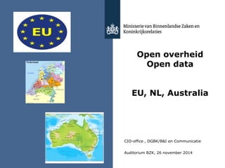 Open overheid 
Open data 
EU, NL, Australia 
CIO-office , DGBK/B&I en Communicatie 
Auditorium BZK, 26 november 2014 
 