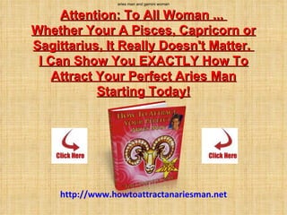 aries man and gemini woman Attention: To All Woman ...  Whether Your A Pisces, Capricorn or Sagittarius, It Really Doesn't Matter.  I Can Show You EXACTLY How To Attract Your Perfect Aries Man Starting Today!     Today! http://www.howtoattractanariesman.net 