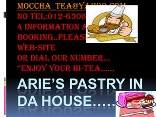 Arie’s pastry in da house…… Moccha_tea@yahoo.com No tel:012-6306534 4 information and booking..please go to our web-site Or dial our number… “Enjoy your hi-tea...... 