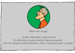 ARIE VAN KUIJKARIE VAN KUIJKARIE VAN KUIJKARIE VAN KUIJK
...IS EEN ERVAREN ARCHITECT...IS EEN ERVAREN ARCHITECT...IS EEN ERVAREN ARCHITECT...IS EEN ERVAREN ARCHITECT
ÉN EEN BEVLOGEN DOCENT BOUWKUNDE.ÉN EEN BEVLOGEN DOCENT BOUWKUNDE.ÉN EEN BEVLOGEN DOCENT BOUWKUNDE.ÉN EEN BEVLOGEN DOCENT BOUWKUNDE.
MET DIT FRAAI STRIPVERHAAL STELT HIJ ZICH AAN U VOOR!MET DIT FRAAI STRIPVERHAAL STELT HIJ ZICH AAN U VOOR!MET DIT FRAAI STRIPVERHAAL STELT HIJ ZICH AAN U VOOR!MET DIT FRAAI STRIPVERHAAL STELT HIJ ZICH AAN U VOOR!
 