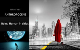 Being Human in cities
Welcome in the
ANTHROPOCENE
 