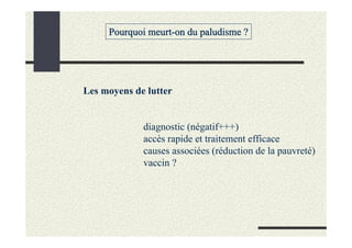 Pourquoi meurt-on du paludisme ?




Les moyens de lutter


             diagnostic (négatif+++)
             accès rapide et traitement efficace
             causes associées (réduction de la pauvreté)
             vaccin ?
 