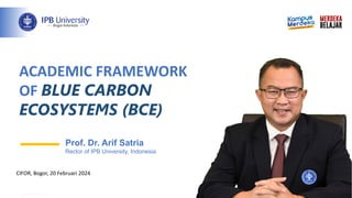 ACADEMIC FRAMEWORK
OF BLUE CARBON
ECOSYSTEMS (BCE)
Prof. Dr. Arif Satria
Rector of IPB University, Indonesia
CIFOR, Bogor, 20 Februari 2024
 