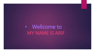 • Wellcome to
MY NAME IS ARIF
 