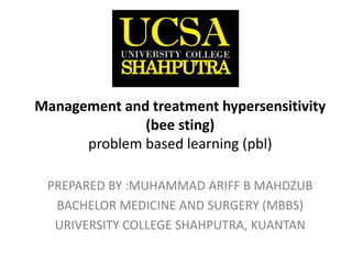 Management and treatment hypersensitivity
(bee sting)
problem based learning (pbl)
PREPARED BY :MUHAMMAD ARIFF B MAHDZUB
BACHELOR MEDICINE AND SURGERY (MBBS)
UNIVERSITY COLLEGE SHAHPUTRA, KUANTAN
 