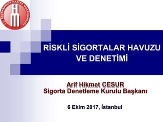 RİSKLİ SİGORTALAR HAVUZU
VE DENETİMİ
Arif Hikmet CESUR
Sigorta Denetleme Kurulu Başkanı
6 Ekim 2017, İstanbul
 