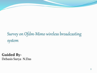 1 
Survey on Ofdm-Mimo wireless broadcasting 
system 
Guided By- 
Debasis Surya N.Das 
 