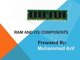 RAM AND ITS COMPONENTS
Presented By:
Muhammad Arif
 
