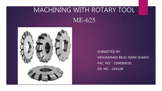MACHINING WITH ROTARY TOOL
ME-625
SUBMITTED BY:
MOHAMMED BILAL NAIM SHAIKH
FAC. NO. : 15MEIM030
EN. NO. : GE6168
 