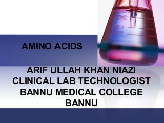 ARIF ULLAH KHAN NIAZI
CLINICAL LAB TECHNOLOGIST
BANNU MEDICAL COLLEGE
BANNU
AMINO ACIDS
 