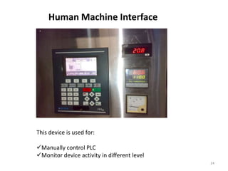 Human Machine Interface




This device is used for:

Manually control PLC
Monitor device activity in different level
                                              24
 