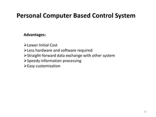 Personal Computer Based Control System

  Advantages:

  Lower Initial Cost
  Less hardware and software required
  Straight-forward data exchange with other system
  Speedy information processing
  Easy customization




                                                      32
 