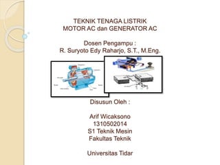 TEKNIK TENAGA LISTRIK
MOTOR AC dan GENERATOR AC
Dosen Pengampu :
R. Suryoto Edy Raharjo, S.T., M.Eng.
Disusun Oleh :
Arif Wicaksono
1310502014
S1 Teknik Mesin
Fakultas Teknik
Universitas Tidar
 