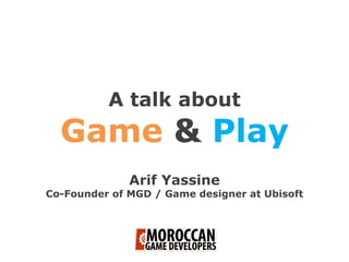 A talk about
Game & Play
Arif Yassine
Co-Founder of MGD / Game designer at Ubisoft
 