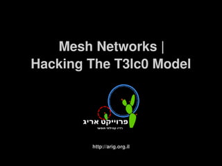 Mesh Networks |
    Hacking The T3lc0 Model




            http://arig.org.il
                     
 