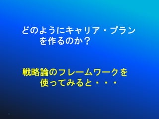 どのようにキャリア・プラン
       を作るのか？


     戦略論のフレームワークを
       使ってみると・・・


10
 