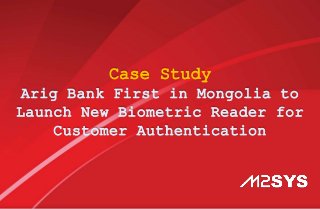 Case Study
Arig Bank First in Mongolia to
Launch New Biometric Reader for
Customer Authentication
 