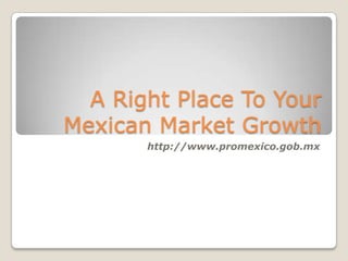 A Right Place To Your
Mexican Market Growth
       http://www.promexico.gob.mx
 