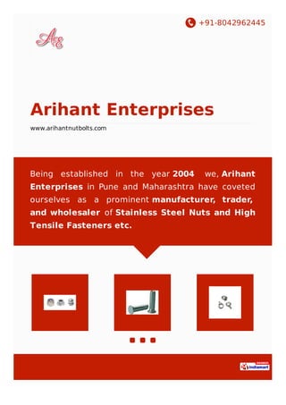 +91-8042962445
Arihant Enterprises
www.arihantnutbolts.com
Being established in the year 2004 we, Arihant
Enterprises in Pune and Maharashtra have coveted
ourselves as a prominent manufacturer, trader,
and wholesaler of Stainless Steel Nuts and High
Tensile Fasteners etc.
 