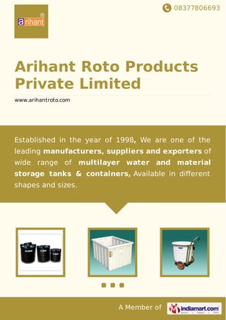 08377806693
A Member of
Arihant Roto Products
Private Limited
www.arihantroto.com
Established in the year of 1998, We are one of the
leading manufacturers, suppliers and exporters of
wide range of multilayer water and material
storage tanks & containers, Available in diﬀerent
shapes and sizes.
 