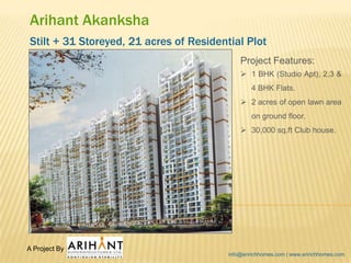 Arihant Akanksha
Stilt + 31 Storeyed, 21 acres of Residential Plot
Project Features:
 1 BHK (Studio Apt), 2,3 &
4 BHK Flats.
 2 acres of open lawn area
on ground floor.
 30,000 sq.ft Club house.
info@enrichhomes.com | www.enrichhomes.com
A Project By :
 