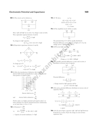 109 (b) The circuit can be redrawn as,
Here, 4 µF and 6 µF are in series. So, charge is same on both.
Now, equivalent capacity between A and B,
CAB =
×
+
=
6 4
6 4
2.4µF
So, charge on 4 µF capacitor,
Q CAB
= × 10 = ×
24 10
. = 24µC
110 (d) Equivalent capacitance between A and B,
C C
C
C
AB = + +
1
1
1
2
=
5
2
1
C
As charge, Q CV
=
So, 1.5 × = ×
−
10
5
2
6
6
1
C ⇒ C1
6
15
15
10
= × −
.
= × −
01 10 6
. F = 01
. µF
111 (b) After the introduction of dielectric slab, direction of
electric field remains perpendicular to plate and is directed
from positive to negative plate.
Electric field in air =
σ
ε0
and electric field in dielectric =
σ
ε
K 0
Positive plate is at higher potential and negative plate is at
lower potential. So, electric potential increases continuously
as we more from x = 0 to x d
= 3 .
112 (c) Potential,V
q
C
= net
net
⇒ 40
2 200
2
=
+
( ) ( )
C
⇒ 80 40
+ C = 400
∴ Capacity of second condenser, C = 8µF
113 (d) We have, q q
i f
=
CV CV C C V
1 1 2 2 1 2
+ = +
( )
∴ ( ) ( ) ( ) (
2 4 5 2
+ = +
C C) 4.6
0.4 1.2
C =
C = 3 units
114 (b) The simplified circuit will be as under.
The potential drop 12 V will be equally distributed.
Potential difference across capacitor of 6µF is 6 V. So, the
voltage across a 2µF capacitor is 6 V.
115 (b) PD across 6µF capacitor,
V2
3
3 6
1200
3
9
1200 400
=
+





 × = × = V
∴ Charge, q = × =
4 400 1600 µC
116 (b) In parallel, potential difference is same and in series, it
distributes in inverse ratio of capacity.
Potential difference,
V =
+





 =
6
3
3 7
1.8 V
∴ Charge stored in 5µF capacitor will be
q CV
= = ( ) ( )
5 1.8 = 9µC
117 (d) In series, potential difference distributes in inverse ratio of
capacities. Hence,
V V V
1 2 3
1
6
1
9
: : :
= =
:
1
1.5
1.5 : 1 : 6
V2 3000
=
+ +






( )
1
1 1.5 6
= 352.9 V
~
− 350 V
118 (a) In the given figure capacitors 3µF, 3µF and 3µF (between
R and S) are in series. If Q is the charge on each of these
capacitors, then
Electrostatic Potential and Capacitance 159
6 F
µ
12V
6 F
µ
3 F
µ 6 F
µ
400 V
1200 V 0 V
3 F
µ 7 F
µ
4 F
µ
6 V
V
6 F
µ 9 F
µ 1.5 F
µ
V3
3000V
V2
V1
A B
C1 C1
C1
C1
+
+
+
+
+
+
+
–
–
–
–
–
–
–
x = 0 x = d
3
d
x=d x= d
2
Slab
3 F
µ
4 F
µ 6 F
µ
A B
10 V
 