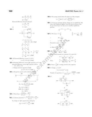 30
3 3 3
= + +
Q Q Q
Q = 30 µC
Potential difference between R and S
V
Q
C
= =
30
3
⇒ V = 10 V
119 (a)
C C C C
′ = + +
1 2 3
= + +
20 20 20 = 60µF
1 1 1
C C C
′′
= +
′
1
30
1 1
60
= +
C
1 1
30
1
60
C
= − ⇒
1 2 1
60
C
=
−
1 1
60
C
= ⇒C = 60µF
120 (d) Potential difference across C is 10 V.
∴ q CV
= = × =
6 10 60 µC
121 (a) Potential difference across 4µF capacitor is 9 V and
potential difference across 6µF capacitor will be
( )
12 9 3
− =
V V.
∴ Charge stored in capacitor of 6µF,
q CV
= = × =
6 3 18µC
122 (c) The given circuit can be redrawn as follow
( )
V V
A B
− =
+





 ×
15
5 15
2000
( )
V V
A B
− = 1500 V
2000 1500
− =
VB V
VB = 500 V
123 (c) Work done =






1
2
4
3
2
C
V =
2
3
2
CV
124 (c) Common potential,V =
× + ×
+
6 20 3 0
6 3
( )
=
120
9
V
So, charge on 3µF capacitor (by closing S2)
Q2
6
3 10
120
9
= × ×
−
= 40µC
125 (b) The energy stored when the plates are fully charged,
U C V CV
A
d
V
= = =






1
2
2 2 2 0 2
( ) ( )
ε
126 (c) At the give positions all the charges are in equilibrium. But
when they displaced slightly from their given position, they
do not return back. So, they are in unstable equilibrium
position.
127 (d) We have, V ∝
q
R
Q V
q
R
=
ε
⋅






1
4 0
π
Q σ
π
=
q
R
4 2
∴ q R
∝ σ 2
or V R
∝ σ
Potential is same, i.e.V V
1 2
=
∴ σ σ
1 1 2 2
R R
=
⇒ Ratio of
σ
σ
1
2
2
1
5
4
= =
R
R
128 (c)V
q
r
q
r
= −
4 4 3
0 0
πε πε
=
q
r
6 0
πε
Electric field intensity at a distance 3r is given by
E
q
r
q
r
= =
⋅
4 3 4 9
0
2
0
2
πε πε
( )
Thus,
E
V
q r
r q r
= =
( )
( )
6
4 9
1
6
0
0
2
πε
πε
⇒ E
V
r
=
6
129 (d) Area = =
1
2
QV energy stored in the capacitor.
130 (c) Charge, q nCV
=
1 1 10 110
6
= × × ×
−
n
Number of capacitors, n =
× −
1
110 10 6
=
100000
11
≈ 9090
131 (d)
160 OBJECTIVE Physics Vol. 2
4q 4q
–q
a a
A B
3 F
µ 3 F
µ
3 F
µ
3 F
µ
20 F
µ
20 F
µ
20 F
µ
P Q
C
5 F
µ 15 F
µ
C
2000 V
B
A
⇓
A B
3 F
µ
3 F
µ
3 F
µ
⇓
3 F
µ
B
A
3 F
µ
3 F
µ 6 F
µ
 