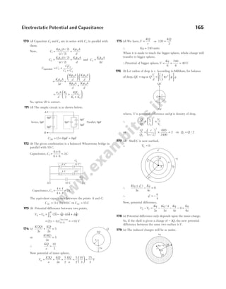 170 (d) Capacitors C C
1 2
and are in series with C3 in parallel with
them.
Now, C
K A
d
K A
d
1
1 0 1 0
2
2
= =
ε ε
( / )
( / )
C
K A
d
K A
d
2
2 0 2 0
2
2
= =
ε ε
( / )
( / )
and C
K A
d
3
3 0
2
=
ε
C C
CC
C C
equivalent = +
+
3
1 2
1 2
= +












+
K A
d
K A
d
K A
d
K A
d
K A
d
3 0
1 0 2 0
1 0 2 0
2
ε
ε ε
ε ε
= +
+






ε0 3 1 2
1 2
2
A
d
K KK
K K
So, option (d) is correct.
171 (d) The simple circuit is as shown below,
CAB = +
( )
2 6 µF = 8µF
172 (b) The given combination is a balanced Wheatstone bridge in
parallel with 10 C.
Capacitance, C C
1
6 6
6 6
3
=
×
+
=
Capacitance, C C
2
4 4
4 4
2
=
×
+
=
The equivalent capacitance between the points A and C.
C C
AC = + +
( )
3 2 10 ⇒C C
AC = 15
173 (b) Potential difference between two points,
V V dx dy
A B
A
B
− = − ⋅ +
∫ ( $ $) ( $ $)
2 4
i j i j
= −
[ ]( , )
( , )
2 4 0 0
3 4
x y
m m
= −10 V
174 (c)
K Q
a
KQ
a
( )
2
2 2
5
+ =
or
K Q
a
( )
3
2
5
=
∴
KQ
a
=
10
3
Now potential of inner sphere,
V
K Q
a
KQ
a
KQ
a
m = + = =






2
2
5
2
5
2
10
3
=
25
3
V
175 (d) We have,V
KQ
r
= ⇒ 120
2
=
KQ
∴ Kq = 240 units
When it is made to touch the bigger sphere, whole charge will
transfer to bigger sphere.
∴Potential of bigger sphere,V
Kq
= = =
6
240
6
40 V
176 (b) Let radius of drop is r. According to Millikan, for balance
of drop, QE mg
= or Q
V
d
r g
=












4
3
3
π ρ
where, V is potential difference and ρ is density of drop.
∴
Q
Q
r
r
V
V
1
2
1
2
3
2
1
=





 ×
⇒
Q
Q
r
r
2
3
2
600
2400
2
=





 × =
/
⇒ Q Q
2 2
= /
177 (d) Shell C is now earthed.
∴ VC = 0
∴
K q q
a
Kq
a
( )
+ ′
− =
3 4
0
∴ q
q
′ = −
4
Now, potential difference,
V V
Kq
a
Kq
a
Kq
a
A C
− = − − −
2
4
3 4
0
/
=
Kq
a
6
178 (a) Potential difference only depends upon the inner charge.
So, if the shell is given a charge of − 3Q, the new potential
difference between the same two surface isV.
179 (a) The induced charges will be as under.
Electrostatic Potential and Capacitance 165
A
B
4 F
µ
4 F
µ
4 F
µ
4 F
µ
4 F
µ
Series, 2 F
µ Parallel, 6 F
µ
10 C
6 C
6 C
4 C 4 C
A C
C1
C2
a
2a
2Q
Q
QE
O
r
mg
q'
q
–q
A
B
D
C
+q
+q
O
−q 2R
R
r
 