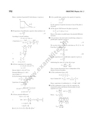 Hence, variation of potential ( )
V with distance r is given as
5 (b) Capacitance of parallel plate capacitor when medium is air
C
A
d
0
0
=
ε
… (i)
According to second condition,
A A
′ = , t d
= / 2, K = 4
∴Capacitance, C
A
d t
t
K
=
− +
ε0
( )
=
−





 +
ε0
2
2
4
A
d
d d /
=
+
ε0
2 8
A
d d
= ⋅
8
5
0
ε A
d
∴
C
C
A
d
A
d
0
0
0
8
5
=
⋅
ε
ε
⇒
C
C0
8
5
=
⇒ C C
: :
0 8 5
=
6 (a) Given, capacitance of a capacitor,
C = 15 nF = × −
15 10 9
F,
εr = 2 5
.
Electric field, E = ×
30 106
V/m
Potential difference,V = 30 V
Area of plate = ?
If d be the distance between the plates, then
d
V
E
= =
×
30
30 106
= −
10 6
m
Capacitance of capacitor,
C
A
d
r
=
ε ε
0
15 10
885 10 2 5
10
9
12
6
× =
× × ×
−
−
−
. . A
⇒ A = × −
67 10 4
. m2
7 (c) Given, potential difference,
V x x y
( ) = − 2
volt
∴ E = − ∆V = − − + −






$ ( ) $ ( )
i j
∂
∂
∂
∂
x
x y
y
x y
2 2
= − − −
[ $ $]
2 2
xy x
i j
= +
2 2
xy x
$ $
i j
E at (1, 2) = × × +
2 1 2 12
$ $
i j = +
4$ $
i j Vm−1
8 (c) In a parallel plate capacitor, the capacity of capacitor,
C
K A
d
=
ε0
∴ C A
∝
So, the capacity of capacitor increases, if area of the plate is
increased.
9 (b) The electric field between the plates is given by
E
V
d
V Ed V d
= = ∝
or or
Hence, if the plates are pulled apart, the potential difference
increases.
10 (c) As we know, the total work in transferring a charge to a
parallel plate capacitor is given as
W
Q
C
=
2
2
… (i)
We can also write a relation for work done as, W F d
= ⋅ … (ii)
From Eqs. (i) and (ii), we get
W
Q
C
Fd
= =
2
2
⇒ F
Q
Cd
=
2
2
…(iii)
As ,the capacitance of a parallel plate capacitor is given as
C
A
d
=
ε0
Substituting the value of C in Eq. (iii), we get
F
Q d
Ad
Q
A
= =
2
0
2
0
2 2
ε ε
Thus, it means electrostatic force is independent of the
distance between the plates.
11 (c) This combination forms a GP,
S = + + + +
1
1
2
1
4
1
8
…
Sum of infinite GP, S
a
r
=
−
1
⇒ S =
−
= =
1
1 1 2
1
1
2
2
/
Hence, capacitance of combination, C∞ = × =
2 1 2
µ µ
F F
12 (a) This combination is same as the two capacitors are
connected in series and distance between plate of each
capacitor is d / 2. So,
C
K A
d
1
0
2
=
ε
/
and C
A
d
2
0
2
=
ε
/
Hence, C
C C
C C
net =
+
1 2
1 2
=












+






2 2
2 2
0 0
0 0
K A
d
A
d
K A
d
A
d
ε ε
ε ε
C
KA
K d
net =
+
2
1
0
ε
( )
172 OBJECTIVE Physics Vol. 2
V
r
V∝
1
r
R
 