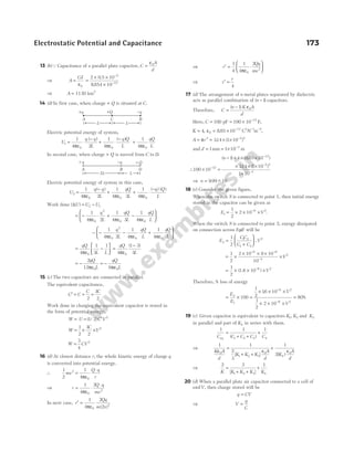 13 (b)Q Capacitance of a parallel plate capacitor, C
A
d
=
ε0
⇒ A
Cd
=
ε0
=
× ×
×
−
−
2 0 5 10
8854 10
2
12
.
.
⇒ A = 1130 km2
14 (d) In first case, when charge + Q is situated at C.
Electric potential energy of system,
U
q q
L
q Q
L
1
0 0
1
4 2
1
4
= ⋅
−
+ ⋅
−
πε πε
( ) ( )
+
1
4 0
πε
qQ
L
In second case, when charge + Q is moved from C to D.
Electric potential energy of system in this case,
U
q q
L
qQ
L
2
0 0
1
4 2
1
4 3
= ⋅
−
+ ⋅
πε πε
( )
+ ⋅
−
1
4 0
πε
( ) ( )
q Q
L
Work done ( )
∆U U U
= −
2 1
= − ⋅ + ⋅ − ⋅






1
4 2
1
4 3
1
4
0
2
0 0
πε πε πε
q
L
qQ
L
qQ
L
− − ⋅ − ⋅ + ⋅






1
4 2
1
4
1
4
0
2
0 0
πε πε πε
q
L
qQ
L
qQ
L
= −






qQ
L L
4
1
3
1
0
πε
=
−
qQ
L
4
1 3
3
0
πε
( )
= −
2
12 0
qQ
L
πε
= −
qQ
L
6 0
πε
15 (c) The two capacitors are connected in parallel.
The equivalent capacitance,
C C
C C
′ = + =
2
3
2
Work done in charging the equivalent capacitor is stored in
the form of potential energy,
W U C V
= = ′
( / )
1 2 2
W
C
V
= × ×
1
2
3
2
2
W CV
=
3
4
2
16 (d) At closest distance r, the whole kinetic energy of charge q
is converted into potential energy.
∴
1
2
1
4
2
0
mv
Q q
r
=
⋅
πε
⇒ r
Q q
mv
= ⋅
⋅
1
4
2
0
2
πε
In next case, r
Qq
m v
′ =
1
4
2
2
0
2
πε ( )
⇒ r
Qq
mv
′ = ⋅






1
4
1
4
2
0
2
πε
⇒ r
r
′ =
4
17 (d) The arrangement of n metal plates separated by dielectric
acts as parallel combination of ( )
n −1 capacitors.
Therefore, C
n K A
d
=
−
( )
1 0
ε
Here, C = = × −
100 100 10 12
pF F,
K = = × − − −
4 885 10
0
12 2 1 2
, .
ε C N m ,
A r
= = × × −
π 2 2 2
314 1 10
. ( )
and d = = × −
1 1 10 3
mm m
∴100 10
1 4 885 10
314 1 10
1 10
12
12
2 2
× =
− × × ×
× × ×
×
−
−
−
−
( ) ( . )
. ( )
n
3
⇒ n = −
999 10
. ~
18 (c) Consider the given figure,
When the switch S is connected to point 1, then initial energy
stored in the capacitor can be given as
E V
1
6 2
1
2
2 10
= × × ×
−
.
When the switch S is connected to point 2, energy dissipated
on connection across 8µF will be
E
CC
C C
V
2
1 2
1 2
2
1
2
=
+





 .
= ×
× × ×
×
− −
−
1
2
2 10 8 10
10
6 6
5
2
V
= × × ×
−
1
2
10 6 2
( )
1.6 V
Therefore, % loss of energy
= × =
× × ×
× × ×
=
−
−
E
E
V
V
2
1
6 2
6 2
100
1
2
16 10
1
2
2 10
80
.
%
19 (c) Given capacitor is equivalent to capacitors K K
1 2
, and K3
in parallel and part of K4 in series with them.
1 1 1
1 2 3 4
C C C C C
eq
=
+ +
+
( )
⇒
1 1
2
3
1
2
0
1 2 3
0
4
0
K A
d
K K K
A
d
K
A
d
ε ε ε
=
+ +
+
[ ] ( )
⇒
2 3 1
1 2 3 4
K K K K K
=
+ +
+
[ ]
20 (d) When a parallel plate air capacitor connected to a cell of
emfV, then charge stored will be
q CV
=
⇒ V
q
C
=
Electrostatic Potential and Capacitance 173
A B
C
L L
+q −q
+Q
A D
B
2L L
+q −q +Q
 