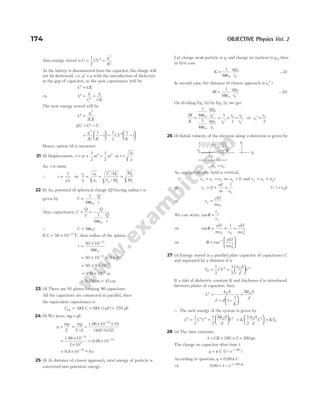 Also energy stored isU CV
q
C
= =
1
2 2
2
2
As the battery is disconnected from the capacitor, the charge will
not be destroyed, i.e. q q
′ = with the introduction of dielectric
in the gap of capacitor, so the new capacitance will be
C CK
′ =
⇒ V
q
C
q
CK
′ =
′
=
The new energy stored will be
U
q
CK
′ =
2
2
∆U U U
= ′ −
= −






q
C K
2
2
1
1 = −






1
2
1
1
2
CV
K
Hence, option (d) is incorrect.
21 (b) Displacement, s ut at
= +
1
2
2
=
1
2
2
at or t
s
a
=
2
As, s is same.
∴ t
a
∝
1
⇒
t
t
a
a
2
1
1
2
= = =
F M
F M
M
M
e e
p p
p
e
/
/
22 (b) As, potential of spherical charge ( )
Q having radius r is
given by V
Q
r
= ⋅
1
4 0
πε
Also, capacitance, C
Q
V
= =
⋅
Q
Q
r
1
4 0
πε
∴ C r
= 4 0
πε
If C = × −
50 10 12
F, then radius of the sphere,
r =
× −
50 10
4
12
0
πε
= × × ×
−
50 10 9 10
12 9
= × × −
50 9 10 3
= × −
450 10 3
m
= 0 450
. m = 45 cm
23 (d) There are 91 plates forming 90 capacitors.
All the capacitors are connected in parallel, then
the equivalent capacitance is
Ceq = (90) C = =
(90) (3pF) 270 pF
24 (b) We have, mg qE
=
q
mg
E
= =
mg
V d
/
=
× ×
−
1.96 10 10
(400/0.02)
15
=
×
×
= ×
−
−
1.96 10
2 10
0.98
14
4
10 18
= × −
−
9.8 10 6
19 ~ e
25 (b) At distance of closest approach, total energy of particle is
converted into potential energy.
Let charge on α-particle is q1 and charge on nucleus is q2, then
in first case
K
q q
r
=
1
4 0
1 2
0
πε
...(i)
In second case, (let distance of closest approach is r0′ )
2
1
4 0
1 2
0
K
q q
r
=
′
πε
...(ii)
On dividing Eq. (ii) by Eq. (i), we get
2
1
4
1
4
0
0
1 2
0
1 2
0
K
K
q q
r
q q
r
=
′
πε
πε
=
′
× =
′
1
1
0
0 0
0
r
r r
r
⇒ r
r
0
0
2
′ =
26 (b) Initial velocity of the electron along x-direction is given by
u v
x = 0
As, applied electric field is vertical,
v u v
x x
= = 0 ⇒ uy = 0 and v u a t
y y y
= +
or v
eE
m
l
v
y = + ×
0
0
(Ql v t
= 0 )
or v
eEl
mv
y =
0
We can write, tanθ =
v
v
y
x
⇒ tanθ = × =
eEl
mv v
eEl
mv
0 0 0
2
1
⇒ θ =






−
tan 1
0
2
eEl
mv
27 (a) Energy stored in a parallel plate capacitor of capacitance C
and separated by a distance d is
V CV
A
d
V
0
2 0 2
1
2
1
2
= =






ε
If a slab of dielectric constant K and thickness d is introduced
between plates of capacitor, then
C
A
d d
K
K A
d
′ =
− −






=
ε ε
0 0
1
1
∴ The new energy of the system is given by
U C V
K A
d
V
′ = ′ =






1
2
1
2
2 0 2
ε
=





 =
K
A
d
V KV
1
2
0 2
0
ε
28 (a) The time constant,
τ µ
= = × =
CR 100 2 200 s
The charge on capacitor after time t,
q C e t RC
= − −
ε ( )
/
1
According to question, q C
= 0 99
. ε
⇒ 0 99 1 200
. /
= − −
e t µs
174 OBJECTIVE Physics Vol. 2
+ + + + + + + +
– – – – – – – – – –
l
E
v0 θ
Y
X
 
