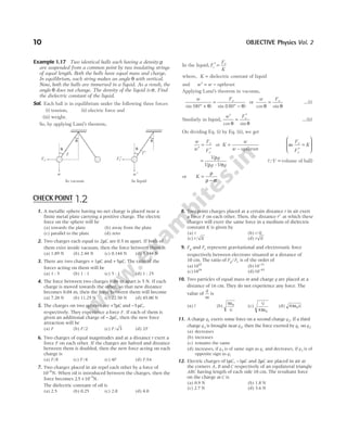 Example 1.17 Two identical balls each having a density ρ
are suspended from a common point by two insulating strings
of equal length. Both the balls have equal mass and charge.
In equilibrium, each string makes an angle θ with vertical.
Now, both the balls are immersed in a liquid. As a result, the
angle θ does not change. The density of the liquid is σ. Find
the dielectric constant of the liquid.
Sol. Each ball is in equilibrium under the following three forces
(i) tension, (ii) electric force and
(iii) weight.
So, by applying Lami’s theorem,
In the liquid, F
F
K
e
e
′ =
where, K = dielectric constant of liquid
and w w
′ = − upthrust
Applying Lami’s theorem in vacuum,
w Fe
sin ( ) sin ( )
90 180
° +
=
° −
θ θ
or
w Fe
cos sin
θ θ
= …(i)
Similarly in liquid,
w Fe
′
=
′
cos sin
θ θ
…(ii)
On dividing Eq. (i) by Eq. (ii), we get
w
w
F
F
e
e
′
=
′
or K
w
w
=
– upthrust
as
F
F
K
e
e
′
=








=
V g
V g V g
ρ
ρ σ
–
(QV = volume of ball)
or K =
−
ρ
ρ σ
10 OBJECTIVE Physics Vol. 2
In vacuum
Fe
θ
θ
w
T
In liquid
Fe′
θ
θ
w ′
T ′
1. A metallic sphere having no net charge is placed near a
finite metal plate carrying a positive charge. The electric
force on the sphere will be
(a) towards the plate (b) away from the plate
(c) parallel to the plate (d) zero
2. Two charges each equal to 2µC are 0.5 m apart. If both of
them exist inside vacuum, then the force between them is
(a) 1.89 N (b) 2.44 N (c) 0.144 N (d) 3.144 N
3. There are two charges + 1µC and +5µC. The ratio of the
forces acting on them will be
(a) 1 : 5 (b) 1 : 1 (c) 5 : 1 (d) 1 : 25
4. The force between two charges 0.06 m apart is 5 N. If each
charge is moved towards the other, so that new distance
becomes 0.04 m, then the force between them will become
(a) 7.20 N (b) 11.25 N (c) 22.50 N (d) 45.00 N
5. The charges on two spheres are +7µC and −5µC,
respectively. They experience a force F. If each of them is
given an additional charge of −2µC, then the new force
attraction will be
(a) F (b) F/2 (c) F / 3 (d) 2F
6. Two charges of equal magnitudes and at a distance r exert a
force F on each other. If the charges are halved and distance
between them is doubled, then the new force acting on each
charge is
(a) F/8 (c) F /4 (c) 4F (d) F/16
7. Two charges placed in air repel each other by a force of
10 4
−
N. When oil is introduced between the charges, then the
force becomes 25 10 5
. × −
N.
The dielectric constant of oil is
(a) 2.5 (b) 0.25 (c) 2.0 (d) 4.0
8. Two point charges placed at a certain distance r in air exert
a force F on each other. Then, the distance ′
r at which these
charges will exert the same force in a medium of dielectric
constant K is given by
(a) r (b) r K
/
(c) r K
/ (d) r K
9. Fg and Fe represent gravitational and electrostatic force
respectively between electrons situated at a distance of
10 cm. The ratio of F F
g e
/ is of the order of
(a)1042
(b)10 21
−
(c)1024
(d)10 43
−
10. Two particles of equal mass m and charge q are placed at a
distance of 16 cm. They do not experience any force. The
value of
q
m
is
(a) l (b)
πε0
G
(c)
G
4 0
πε
(d) 4 0
πε G
11. A charge q1 exerts some force on a second charge q2. If a third
charge q3 is brought near q2, then the force exerted by q1 on q2
(a) decreases
(b) increases
(c) remains the same
(d) increases, if q3 is of same sign as q1 and decreases, if q3 is of
opposite sign as q1
12. Electric charges of1 1
µ µ
C C
, − and 2µC are placed in air at
the corners A B
, and C respectively of an equilateral triangle
ABC having length of each side 10 cm. The resultant force
on the charge at C is
(a) 0.9 N (b) 1.8 N
(c) 2.7 N (d) 3.6 N
CHECK POINT 1.2
 