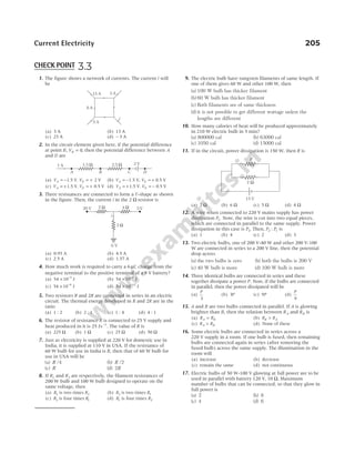 1. The figure shows a network of currents. The current i will
be
(a) 3 A (b) 13 A
(c) 23 A (d) – 3 A
2. In the circuit element given here, if the potential difference
at point B VB
, = 0, then the potential difference between A
and D are
(a) V V
A D
= − = +
,
1.5 V 2 V (b) V V
A D
= − = +
1.5 V, 0.5 V
(c) V V
A D
= + = +
1.5 V 0.5 V
, (d) V V
A D
= + = −
1.5 V 0.5 V
,
3. Three resistances are connected to form a T-shape as shown
in the figure. Then, the current i in the 2 Ω resistor is
(a) 0.93 A (b) 4.5 A
(c) 2.5 A (d) 1.57 A
4. How much work is required to carry a 6 µC charge from the
negative terminal to the positive terminal of a 9 V battery?
(a) 54 10 3
× −
J (b) 54 10 6
× −
J
(c) 54 10 9
× −
J (d) 54 10 12
× −
J
5. Two resistors R and 2R are connected in series in an electric
circuit. The thermal energy developed in R and 2R are in the
ratio
(a) 1 : 2 (b) 2 : 1 (c) 1 : 4 (d) 4 : 1
6. The resistor of resistance R is connected to 25 V supply and
heat produced in it is 25 Js−1
. The value of R is
(a) 225 Ω (b) 1 Ω (c) 25 Ω (d) 50 Ω
7. Just as electricity is supplied at 220 V for domestic use in
India, it is supplied at 110 V in USA. If the resistance of
60 W bulb for use in India is R, then that of 60 W bulb for
use in USA will be
(a) R /4 (b) R /2
(c) R (d) 2R
8. If R1 and R2 are respectively, the filament resistances of
200 W bulb and 100 W bulb designed to operate on the
same voltage, then
(a) R1 is two times R2 (b) R2 is two times R1
(c) R2 is four times R1 (d) R1 is four times R2
9. The electric bulb have tungsten filaments of same length. If
one of them gives 60 W and other 100 W, then
(a) 100 W bulb has thicker filament
(b) 60 W bulb has thicker filament
(c) Both filaments are of same thickness
(d) it is not possible to get different wattage unless the
lengths are different
10. How many calories of heat will be produced approximately
in 210 W electric bulb in 5 min?
(a) 800000 cal (b) 63000 cal
(c) 1050 cal (d) 15000 cal
11. If in the circuit, power dissipation is 150 W, then R is
(a) 2 Ω (b) 6 Ω (c) 5 Ω (d) 4 Ω
12. A wire when connected to 220 V mains supply has power
dissipation P1. Now, the wire is cut into two equal pieces,
which are connected in parallel to the same supply. Power
dissipation in this case is P2. Then, P P
2 1
: is
(a) 1 (b) 4 (c) 2 (d) 3
13. Two electric bulbs, one of 200 V-40 W and other 200 V-100
W are connected in series to a 200 V line, then the potential
drop across
(a) the two bulbs is zero (b) both the bulbs is 200 V
(c) 40 W bulb is more (d) 100 W bulb is more
14. Three identical bulbs are connected in series and these
together dissipate a power P. Now, if the bulbs are connected
in parallel, then the power dissipated will be
(a)
P
3
(b) 3P (c) 9P (d)
P
9
15. A and B are two bulbs connected in parallel. If A is glowing
brighter than B, then the relation between RA and RB is
(a) R R
A B
= (b) R R
B A
>
(c) R R
A B
> (d) None of these
16. Some electric bulbs are connected in series across a
220 V supply in a room. If one bulb is fused, then remaining
bulbs are connected again in series (after removing the
fused bulb) across the same supply. The illumination in the
room will
(a) increase (b) decrease
(c) remain the same (d) not continuous
17. Electric bulbs of 50 W-100 V glowing at full power are to be
used in parallel with battery 120 V, 10 Ω. Maximum
number of bulbs that can be connected, so that they glow in
full power is
(a) 2 (b) 8
(c) 4 (d) 6
Current Electricity 205
R
15 V
2 Ω
2 W 4 W
20 V 5V
2 W
0 V
i
15 A 3 A
5 A
i
8 A
1.5 Ω 2.5 Ω
1 A 2 V
A B C D
CHECK POINT 3.3
 